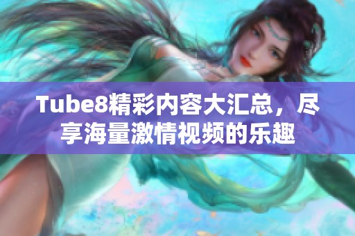 Tube8精彩內(nèi)容大匯總，盡享海量激情視頻的樂趣