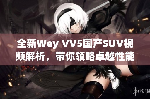 全新Wey VV5國(guó)產(chǎn)SUV視頻解析，帶你領(lǐng)略卓越性能與時(shí)尚設(shè)計(jì)