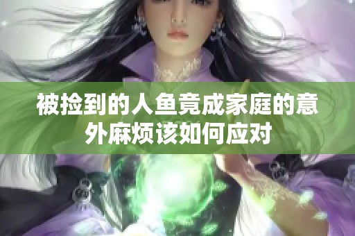 被撿到的人魚竟成家庭的意外麻煩該如何應對