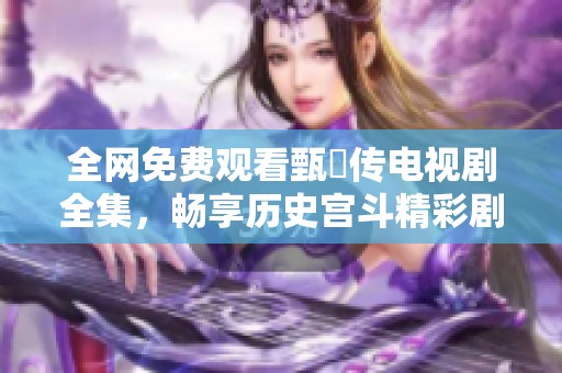 全網(wǎng)免費觀看甄嬛傳電視劇全集，暢享歷史宮斗精彩劇情