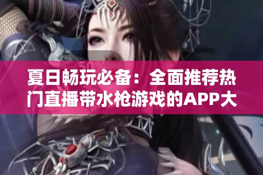 夏日暢玩必備：全面推薦熱門直播帶水槍游戲的APP大全