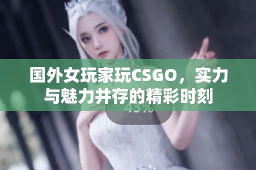 國(guó)外女玩家玩CSGO，實(shí)力與魅力并存的精彩時(shí)刻