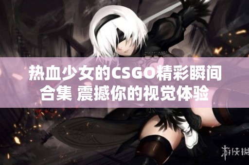 熱血少女的CSGO精彩瞬間合集 震撼你的視覺體驗