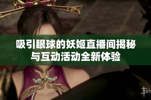 吸引眼球的妖姬直播間揭秘與互動活動全新體驗