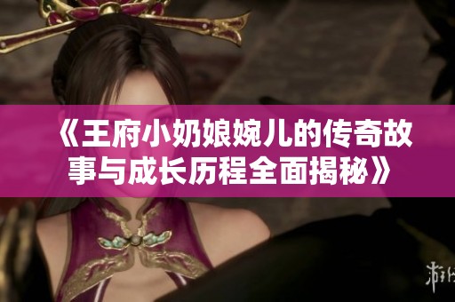 《王府小奶娘婉兒的傳奇故事與成長(zhǎng)歷程全面揭秘》