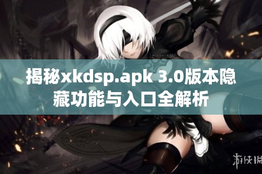 揭秘xkdsp.apk 3.0版本隱藏功能與入口全解析