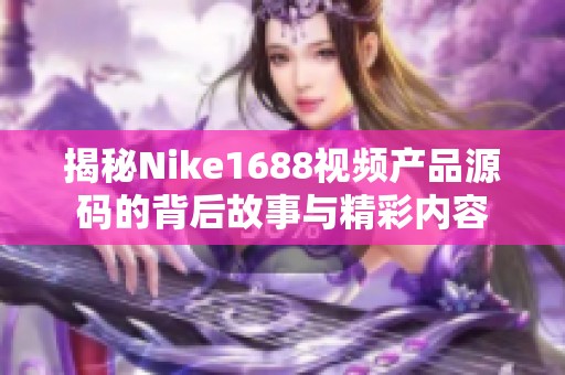 揭秘Nike1688視頻產(chǎn)品源碼的背后故事與精彩內(nèi)容