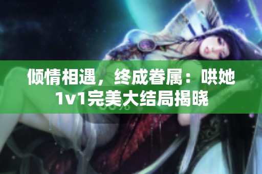 傾情相遇，終成眷屬：哄她1v1完美大結(jié)局揭曉