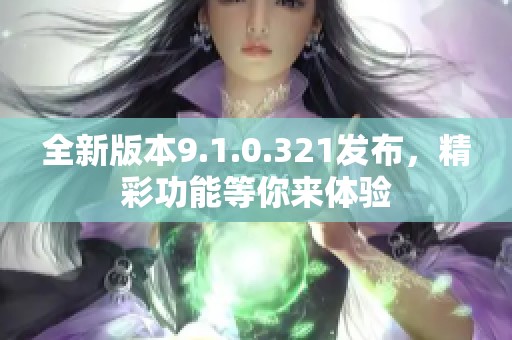 全新版本9.1.0.321發(fā)布，精彩功能等你來體驗