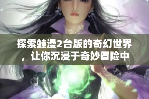 探索蛙漫2臺版的奇幻世界，讓你沉浸于奇妙冒險中