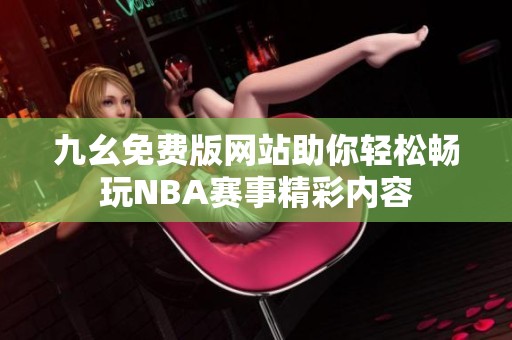 九幺免費(fèi)版網(wǎng)站助你輕松暢玩NBA賽事精彩內(nèi)容