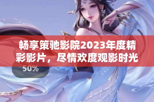 暢享策馳影院2023年度精彩影片，盡情歡度觀影時光