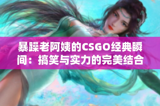 暴躁老阿姨的CSGO經(jīng)典瞬間：搞笑與實(shí)力的完美結(jié)合