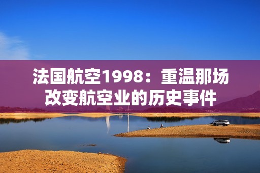 法國航空1998：重溫那場改變航空業(yè)的歷史事件