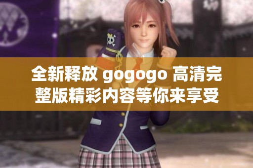 全新釋放 gogogo 高清完整版精彩內(nèi)容等你來享受