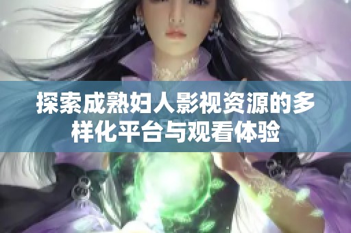 探索成熟婦人影視資源的多樣化平臺(tái)與觀看體驗(yàn)