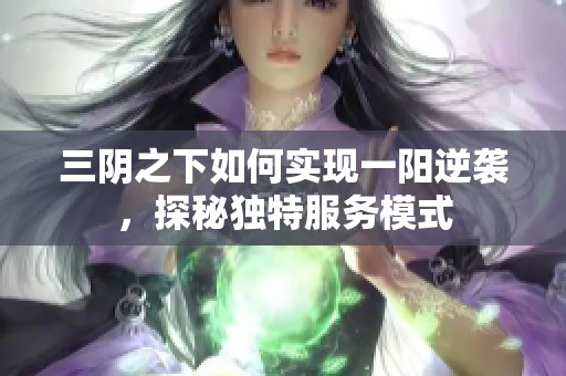 三陰之下如何實(shí)現(xiàn)一陽逆襲，探秘獨(dú)特服務(wù)模式