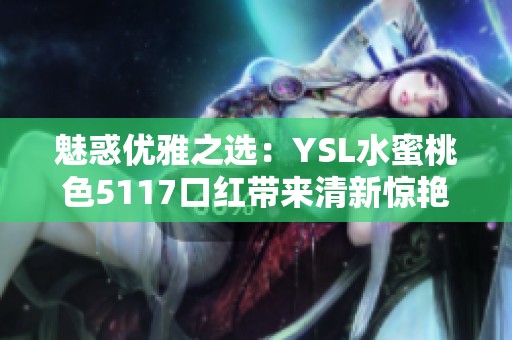 魅惑優(yōu)雅之選：YSL水蜜桃色5117口紅帶來(lái)清新驚艷體驗(yàn)