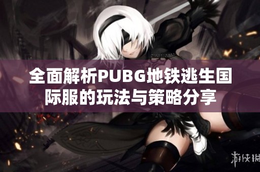 全面解析PUBG地鐵逃生國(guó)際服的玩法與策略分享