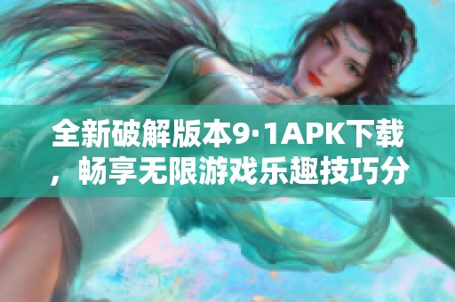 全新破解版本9·1APK下載，暢享無限游戲樂趣技巧分享