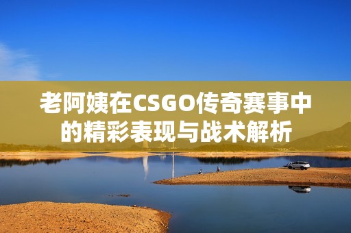 老阿姨在CSGO傳奇賽事中的精彩表現(xiàn)與戰(zhàn)術(shù)解析