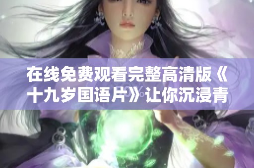 在線免費(fèi)觀看完整高清版《十九歲國語片》讓你沉浸青春情感