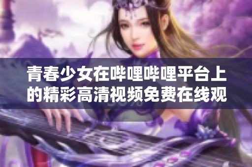 青春少女在嗶哩嗶哩平臺上的精彩高清視頻免費在線觀看