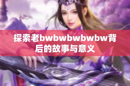 探索老bwbwbwbwbw背后的故事與意義