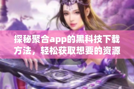 探秘聚合app的黑科技下載方法，輕松獲取想要的資源