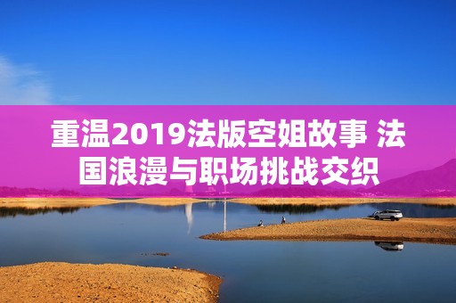 重溫2019法版空姐故事 法國浪漫與職場(chǎng)挑戰(zhàn)交織