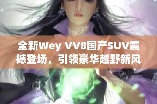 全新Wey VV8國(guó)產(chǎn)SUV震撼登場(chǎng)，引領(lǐng)豪華越野新風(fēng)潮