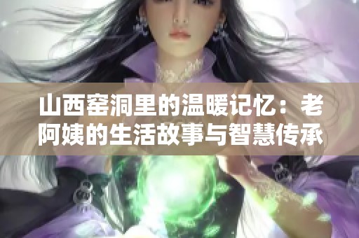 山西窯洞里的溫暖記憶：老阿姨的生活故事與智慧傳承