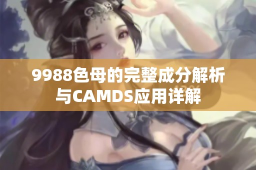 9988色母的完整成分解析與CAMDS應用詳解