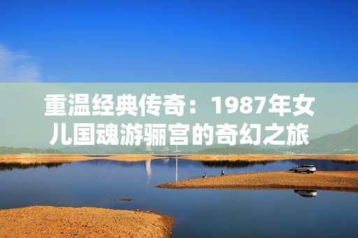 重溫經(jīng)典傳奇：1987年女兒國魂游驪宮的奇幻之旅