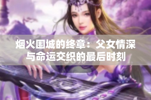 煙火圍城的終章：父女情深與命運(yùn)交織的最后時(shí)刻