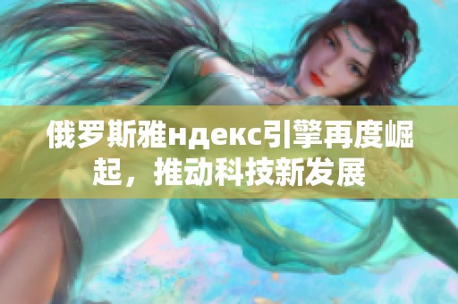 俄羅斯雅ндекс引擎再度崛起，推動科技新發(fā)展