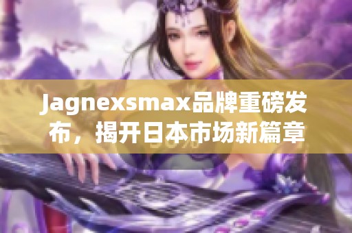 Jagnexsmax品牌重磅發(fā)布，揭開日本市場新篇章