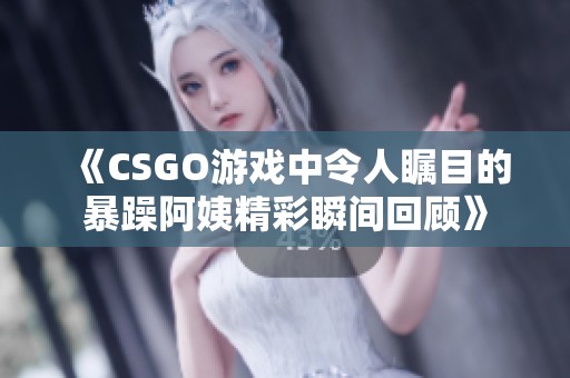 《CSGO游戲中令人矚目的暴躁阿姨精彩瞬間回顧》