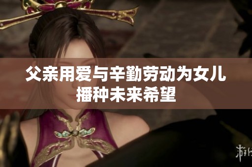 父親用愛與辛勤勞動(dòng)為女兒播種未來希望