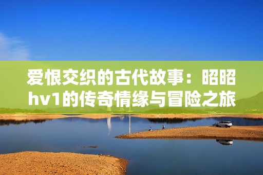 愛恨交織的古代故事：昭昭hv1的傳奇情緣與冒險(xiǎn)之旅