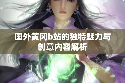 國外黃岡b站的獨特魅力與創(chuàng)意內容解析