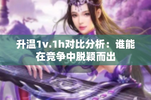 升溫1v.1h對比分析：誰能在競爭中脫穎而出