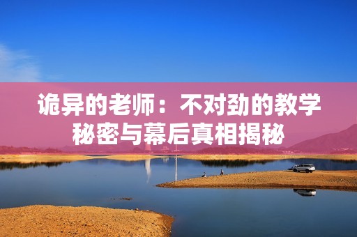 詭異的老師：不對勁的教學秘密與幕后真相揭秘