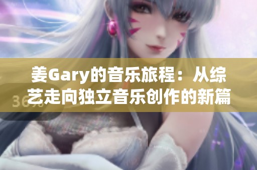 姜Gary的音樂旅程：從綜藝走向獨立音樂創(chuàng)作的新篇章