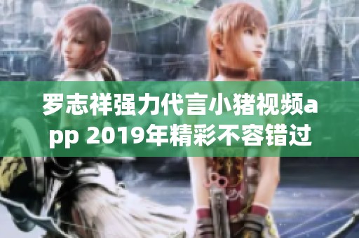 羅志祥強(qiáng)力代言小豬視頻app 2019年精彩不容錯(cuò)過