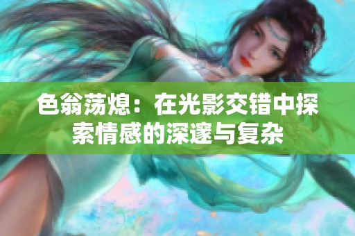 色翁蕩熄：在光影交錯(cuò)中探索情感的深邃與復(fù)雜