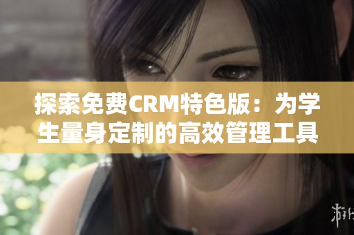 探索免費CRM特色版：為學(xué)生量身定制的高效管理工具