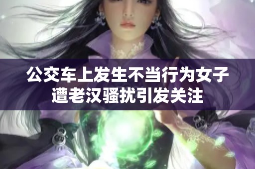 公交車上發(fā)生不當(dāng)行為女子遭老漢騷擾引發(fā)關(guān)注