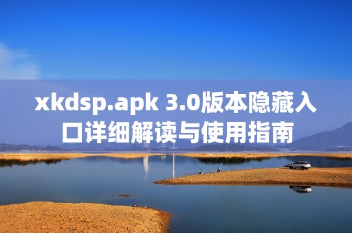 xkdsp.apk 3.0版本隱藏入口詳細(xì)解讀與使用指南