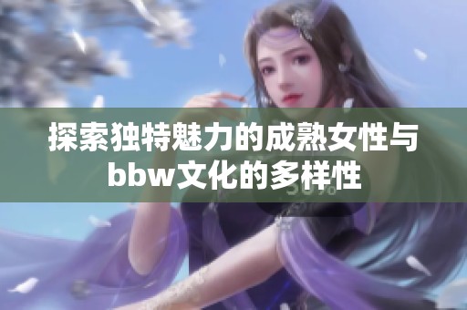 探索獨特魅力的成熟女性與bbw文化的多樣性